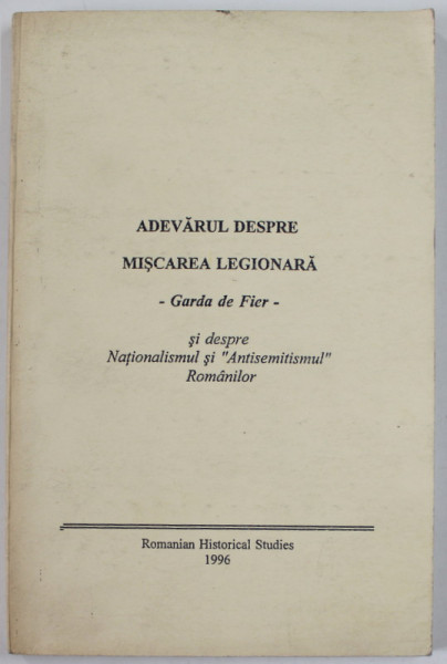 ADEVARUL DESPRE MISCAREA LEGIONARA - GARDA DE FIER - SI DESPRE NATIONALISMUL SI '' ANTISEMITISMUL '' ROMANILOR , 1996