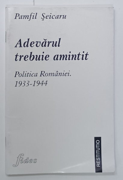 ADEVARUL TREBUIE AMINTIT , POLITICA ROMANIEI , 1933 -1944 de PAMFIL SEICARU , 1998
