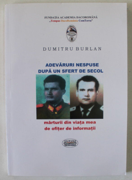 ADEVARURI NESPUSE DUPA UN SFERT DE SECOL , MARTURII DIN VIATA MEA DE OFITER DE INFORMATII de DUMITRU BURLAN , 2015
