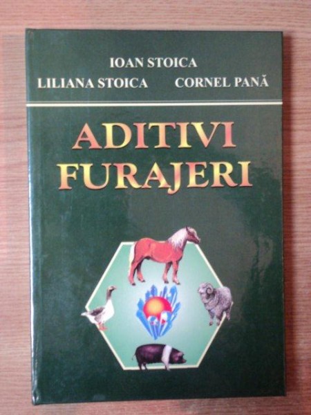 ADITIVI FURAJERI de IOAN STOICA , LILIANA STOICA , CORNEL PANA , Bucuresti 1999