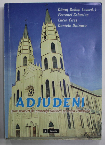 ADJUDENII , SASE VEACURI DE PREZENTA CATOLICA PE VALEA SIRETULUI ,  coordonator DANUT DOBOS , 2005 , DEDICATIE *