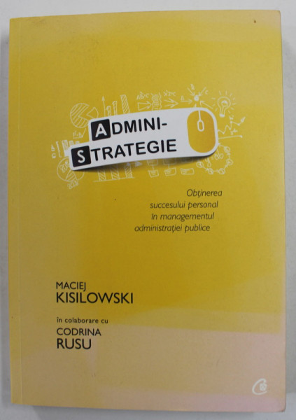 ADMINISTRATEGIE - OBTINEREA SUCCESULUI PERSONAL IN MANAGEMENTUL ADMINISTRATIEI PUBLICE de MACIEJ KISILOWSKI , 2017