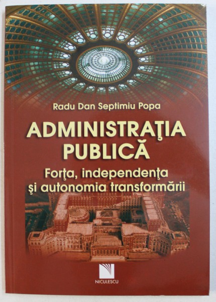 ADMINISTRATIA PUBLICA  - FORTA , INDEPENDENTA SI AUTONOMIA TRANSFORMARII de RADU DAN SEPTIMIU POPA , 2012