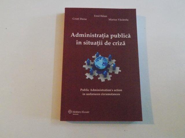 ADMINISTRATIA PUBLICA IN SITUATII DE CRIZA de CRISTI IFTENE , EMIL BALAN , MARIUS VACARELU , 2014