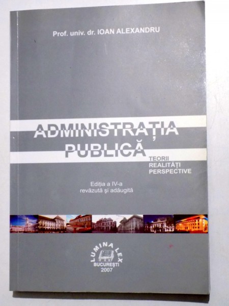ADMINISTRATIA PUBLICA, TEORII, REALITATI, PERSPECTIVE de IOAN ALEXANDRU, EDITIA A IV-A , 2007