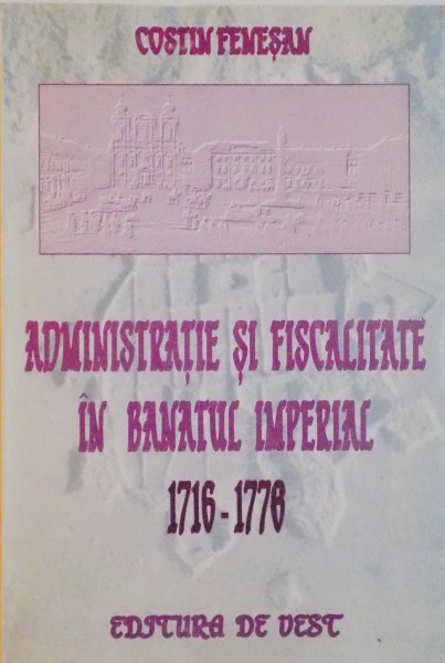 ADMINISTRATIE SI FISCALITATE IN BANATUL IMPERIAL 1716-1778 de COSTIN FENESAN , 1997, DEDICATIE*,  EDITIE BILINGVA ROMANA - GERMANA
