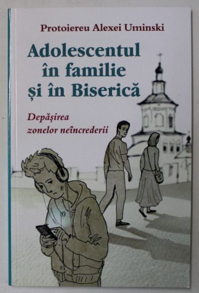 ADOLESCENTUL IN FAMILIE SI IN BISERICA , DEPASIREA ZONELOR NEINCREDERII de PROTOIEREU ALEXEI UMINSKI , 2020