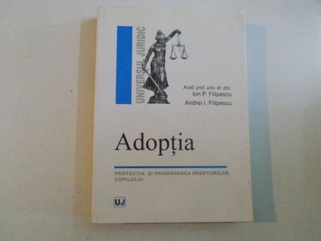 ADOPTIA , PROTECTIA SI PROMOVAREA DREPTURILOR COPILULUI de ION P FILIPESCU , ANDREI I FILIPESCU , BUCURESTI 2005