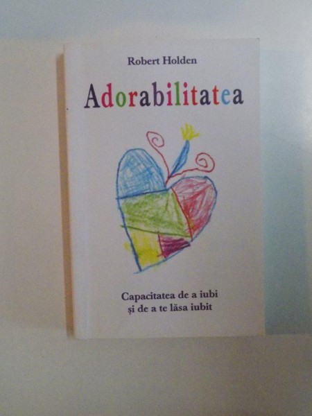 ADORABILITATEA , CAPACITATEA DE A IUBI SI DE A TE LASA IUBIT de ROBERT HOLDEN , BRASOV 2014