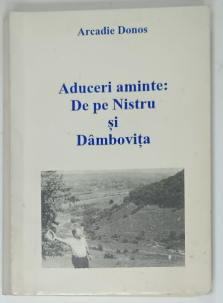 ADUCERI AMINTE : DE PE NISTRU si DAMBOVITA de ARCADIE DONOS , 1996, DEDICATIE *