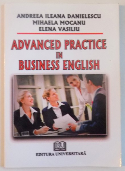 ADVANCED PRACTICE IN BUSINESS ENGLISH de ANDREEA ILEANA DANIELESCU, MIHAELA MOCANU, ELENA VASILIU, 2009
