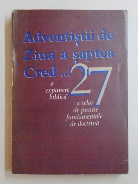 ADVENTISTII DE ZIUA A SAPTEA CRED... O EXPUNERE BIBLICA A CELOR 27 DE PUNCTE FUNDAMENTALE DE DOCTRINA , 1993