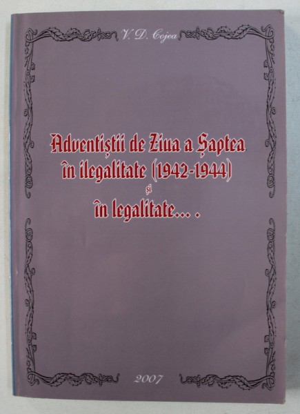 ADVENTISTII DE ZIUA A SAPTEA IN ILEGALITATE ( 1942 - 1944 ) SI IN LEGALITATE de VASILE COJEA , 2007