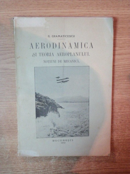 AERODINAMICA SI TEORIA AEROPLANULUI , NOTIUNI DE MECANICA de G. GRAMATICESCU , Bucuresti 1912