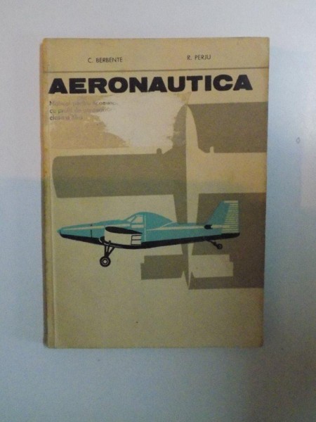 AERONAUTICA , MANUAL PENTRU LICEE INDUSTRIALE CU PROFIL DE AERONAUTICA CLASA A XI -A de CORNEL BERBENTE si ROMEO PERJU , BUCURESTI 1980