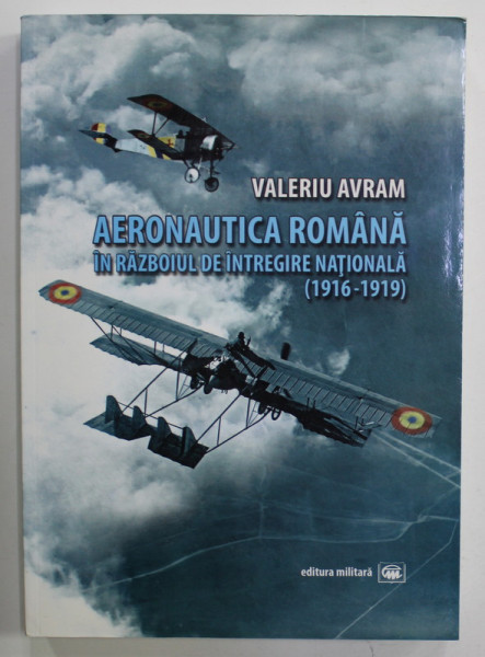 AERONAUTICA ROMANA IN RAZBOIUL DE INTREGIRE NATIONALA ( 1916 -1919 ) de VALERIU AVRAM , 2012