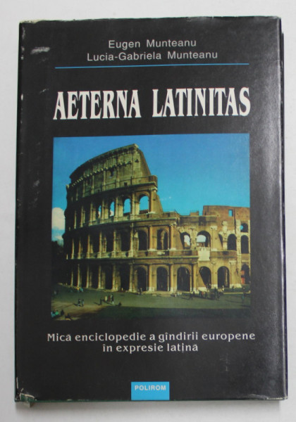 AETERNA LATINITAS - MICA ENCICLOPEDIE A GANDIRII EUROPENE IN EXPRESIE LATINA de EUGEN MUNTEANU si LUCIA  - GABRIELA MUNTEANU , 1996