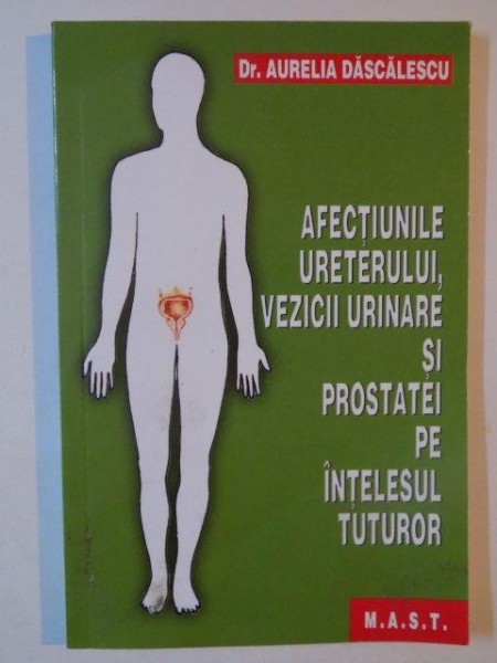 AFECTIUNILE URETERULUI, VEZICII URINARE SI PROSTATEI PE INTELESUL TUTUROR de AURELIA DASCALESCU 2008