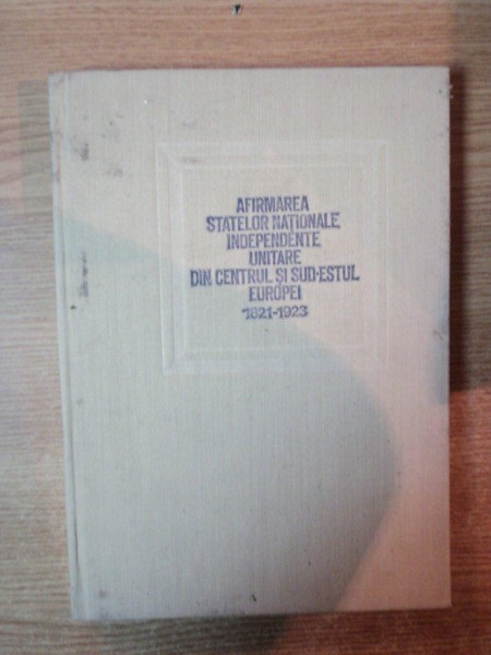 AFIRMAREA STATELOR NATIONALE INDEPENDENTE UNITARE DIN CENTRUL SI SUD - ESTUL EUROPEI 1821 - 1923, VOL. I de VIORICA MOISUC , ION CALAFETEANU , Bucuresti 1979