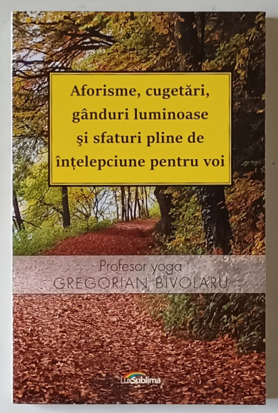 AFORISME , CUGETARI , GANDURI LUMINOASE SI SFATURI PLINE DE INTELEPCIUNE PENTRU VOI de GREGORIAN BIVOLARU , 2016