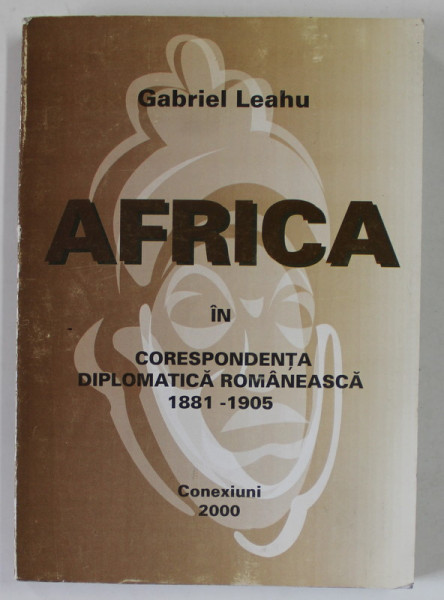 AFRICA IN CORESPONDENTA DIPLOMATICA ROMANEASCA 1881- 1905 de GABRIEL LEAHU , 2000 , DEDICATIE *