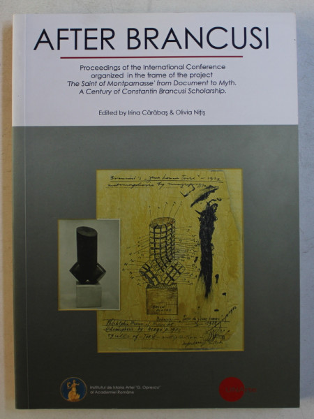 AFTER BRANCUSI , PROCEEDINGS OF THE INTERNATIONAL CONFERENCE ORGANIZED IN THE FRAME OF THE PROJECT &quot; THE SAINT OF MONTPARNASSE &quot; FROM DOCUMENT TO MYTH by IRINA CARABAS and OLIVIA NITIS , 2014
