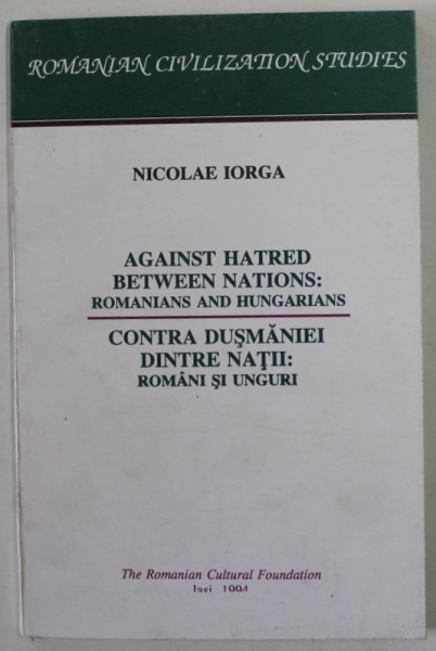 AGAINST HATRED BETWEEN NATIONS: ROMANIANS AND HUNGARIANS / CONTRA DUSMANIEI DINTRE NATII: ROMANI SI UNGURI de NICOLAE IORGA , ROMANIAN CIVILIZATION STUDIES NO. V , 1994