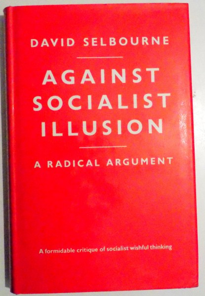 AGAINST SOCIALIST ILLUSION , A RADICAL ARGUMENT by DAVID SELBOURNE , 1985