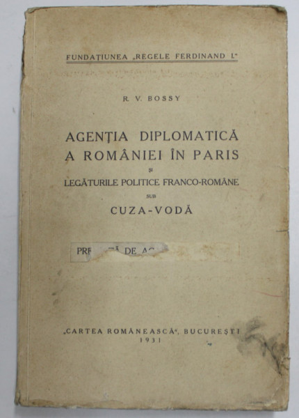 AGENTIA DIPLOMATICA A ROMANIEI IN PARIS SI LEGATURILE POLITICE FRANCO-ROMANE SUB CUZA-VODA de R.V. BOSSY , 1931