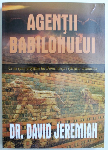 AGENTII  BABILONULUI  - CE NE SPUN PROFETIILE LUI DANIEL DESPRE SFARSITUL VREMURILOR de DAVID JEREMIAH , 2016