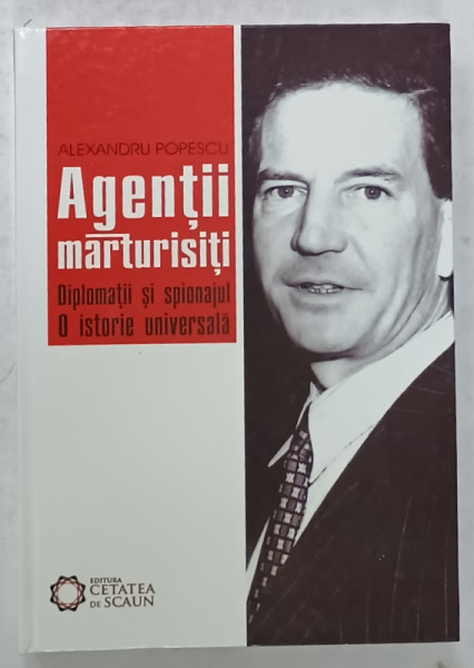 AGENTII MARTURISITI , DIPLOMATII SI SPIONAJUL , O  ISTORIE UNIVERSALA de ALEXANDRU POPESCU , 2009