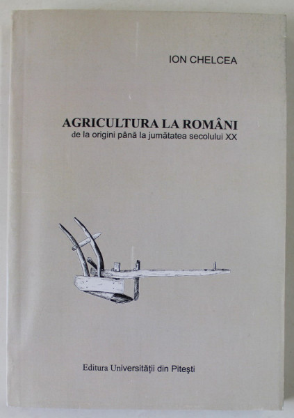 AGRICULTURA LA ROMANI DE LA ORIGINI PANA LA JUMATATEA SECOLULUI XX , STUDIU ETNOGRAFIC de ION CHELCEA , 2010