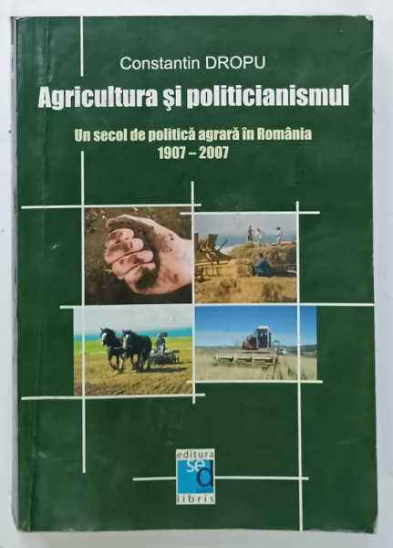 AGRICULTURA SI POLITICIANISMUL  , UN SECOL DE POLITICA AGRARA IN ROMANIA , 1907 - 2007  de CONSTANTIN DROPU , 2007 , PREZINTA INSEMNARI SI SUBLINIERI ,  DEDICATIE *
