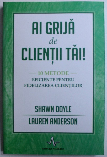 AI GRIJA DE CLIENTII TAI !  - 10 METODE EFICIENTE PENTRU FIDELIZAREA CLIENTILOR de SHAWN DOYLE si LAUREN ANDERSON , 2016
