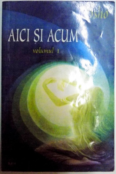 AICI SI ACUM , VOLUMUL I de OSHO , 2004 *PREZINTA SUBLINIERI IN TEXT CU CREIONUL