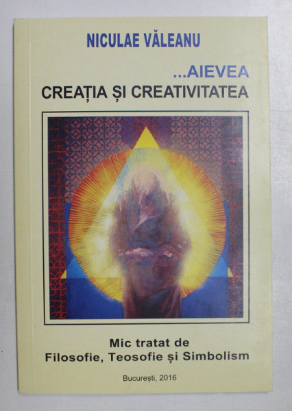 ...AIEVEA  - CREATIA SI CREATIVITATEA  de NICULAE VALEANU , MIC TRATAT DE FILOSOFIE , TEOSOFIE SI SIMBOLISM , 2016