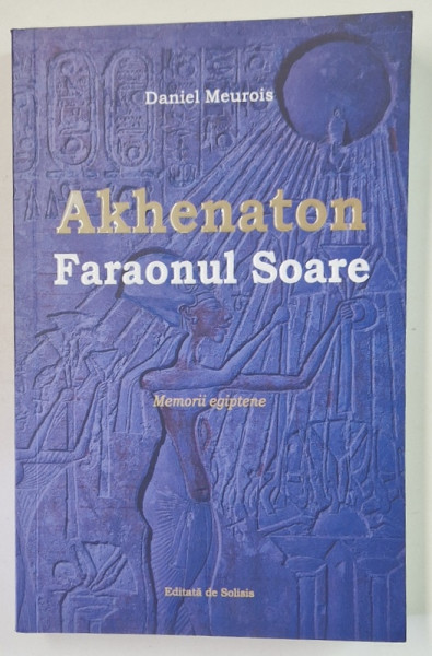 AKHENATON , FARAONUL SOARE de DANIEL MEUROIS , MEMORII EGIPTENE , roman , 2020