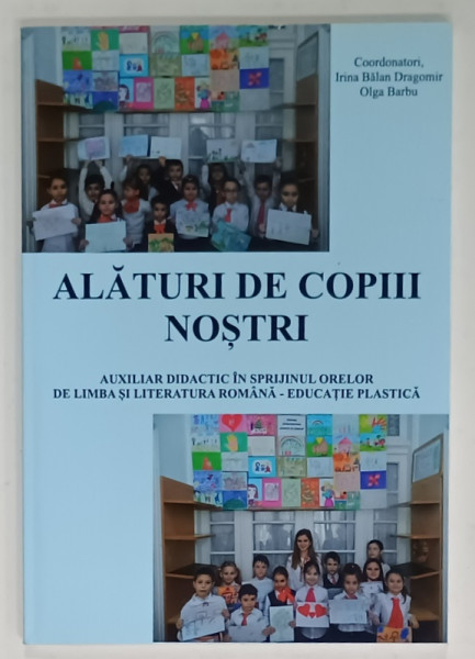 ALATURI DE COPIII NOSTRI , AUXILIAR DIDACTIC IN SPRIJINUL ORELOR DE LIMBA SI LITERATURA ROMANA - EDUCATIE  PLASTICA de IRINA  BALAN DRAGOMIR si OLGA BARBU , 2017
