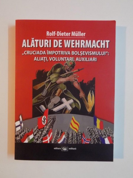 ALATURI DE WEHRMACHT , CRUCIADA IMPOTRIVA BOLSEVISMULUI , ALIATI , VOLUNTARI , AUXILIARI de ROLF - DIETER MULLER , 2015