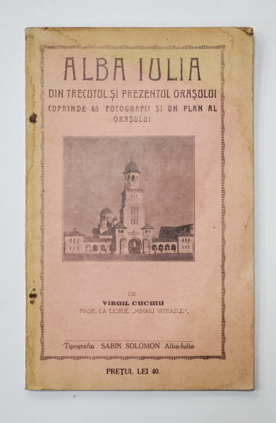 ALBA IULIA - DIN TRECUTUL SI PREZENTUL ORASULUI - CUPRINDE 65 DE FOTOGRAFII SI UN PLAN AL ORASULUI de VIRGIL CUCUIU , 1929