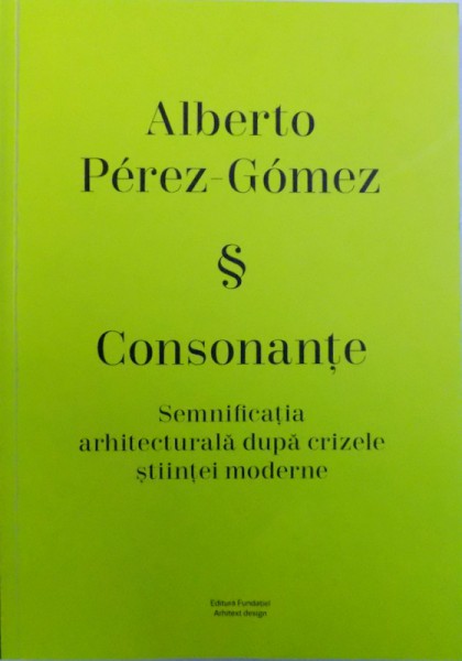 ALBERTO PEREZ-GOMEZ &amp; CONSONANTE, SEMNIFICATIA ARHITECTURALA DUPA CRIZELE STIINTEI MODERNE, 2018