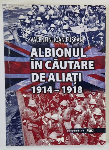 ALBIONUL IN CAUTARE DE ALIATI 1914 - 1918 de VALENTIN - IOAN FUSCAN , 2014