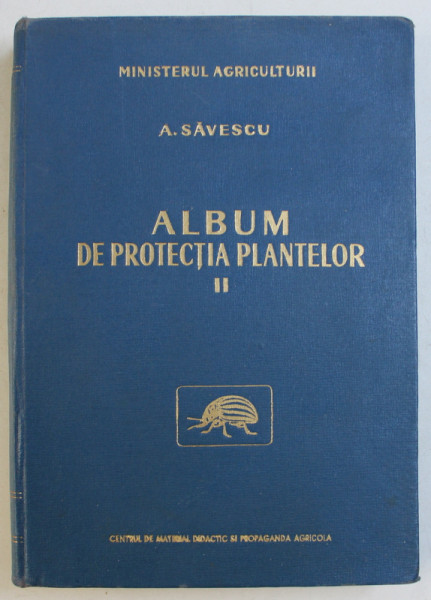 ALBUM DE PROTECTIA PLANTELOR de A. SAVESCU , VOLUMUL II  - DAUNATORII PLANTELOR DE ORNAMENT SI LEGUMELOR , 1961