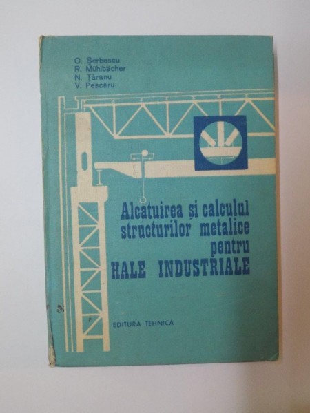 ALCATUIREA SI CALCULUL STRUCTURILOR METALICE PENTRU HALE INDUSTRIALE de C. SERBESCU, R. MUHLBACHER, N. TARANU, V. PESCARU  1987