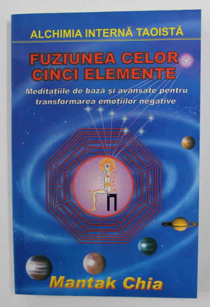 ALCHIMIA TAOISTA  - FUZIUNEA CELOR CINCI ELEMENTE - MEDITATIILE DE BAZA SI AVANSATE PENTRU TRANSFORMAREA EMOTIILOR NEGATIVE de MANTAK CHIA , 2006