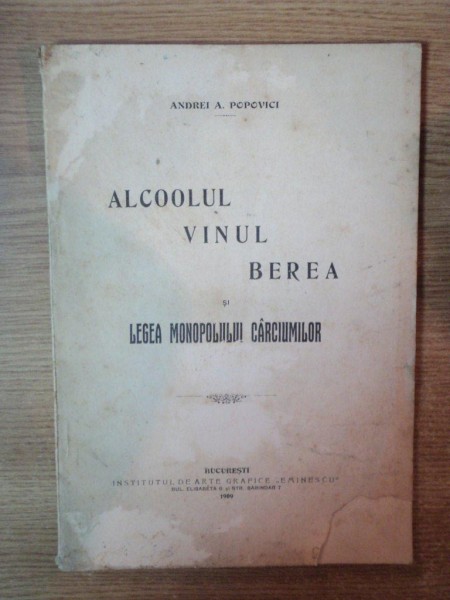 ALCOOLUL VINUL BEREA SI LEGEA MONOPOLULUI CARCIUMILOR ,  ANDREI A . POPOVICI , BUCURESTI 1909