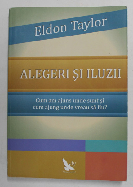 ALEGERI SI ILUZII - CUM AM AJUNS UNDE SUNT SI CUM AJUNG UNDE VREAU SA FIU de ELDON TAYLOR , 2014