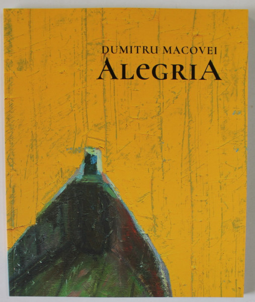 ALEGRIA  de PICTORUL DUMITRU MACOVEI,   ALBUM DE ARTA , TEXT IN ROMANA SI ENGLEZA , BOGAT ILUSTRAT , 2022