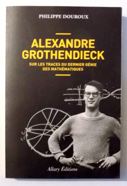 ALEXANDRE GROTHENDIECK SUR LES TRACES DU DERNIER GENIE DES MATHEMATIQUES par PHILIPPE DOUROUX , 2016