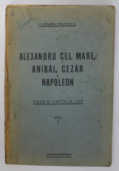 ALEXANDRU CEL MARE, ANIBAL, CEZAR SI NAPOLEON. VIATA SI FAPTELE LOR de LT.-COLONEL VRAJITORU D.  1925